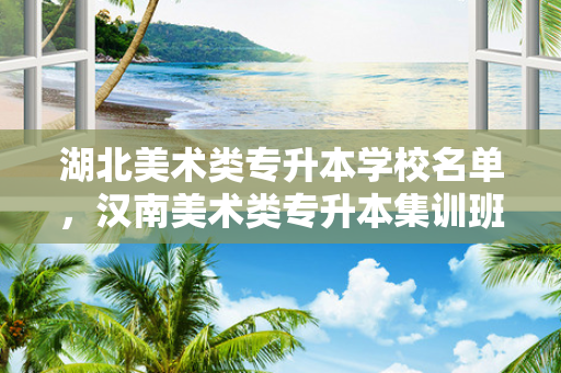 湖北美术类专升本学校名单，汉南美术类专升本集训班有哪些