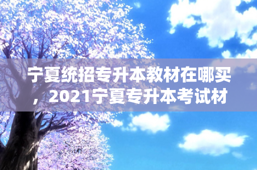 宁夏统招专升本教材在哪买，2021宁夏专升本考试材料