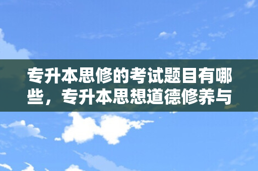 专升本思修的考试题目有哪些，专升本思想道德修养与法律基础考点