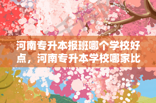 河南专升本报班哪个学校好点，河南专升本学校哪家比较好