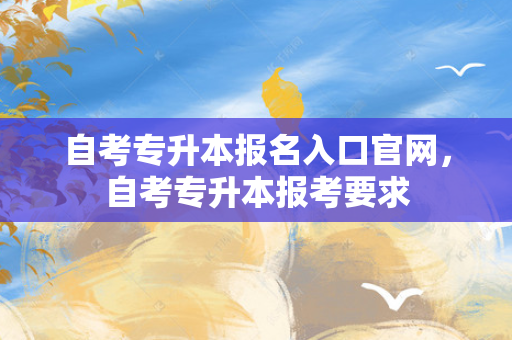 自考专升本报名入口官网，自考专升本报考要求