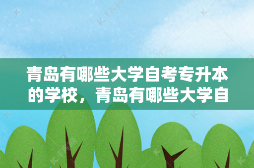 青岛有哪些大学自考专升本的学校，青岛有哪些大学自考专升本好考