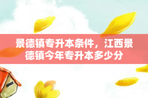 景德镇专升本条件，江西景德镇今年专升本多少分