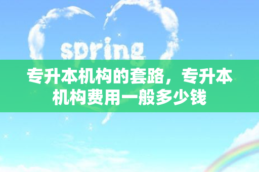 专升本机构的套路，专升本机构费用一般多少钱