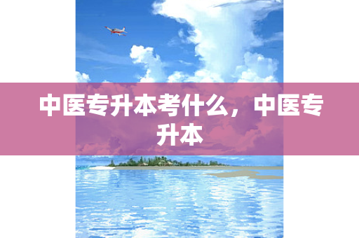 中医专升本考什么，中医专升本