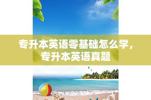 专升本英语零基础怎么学，专升本英语真题