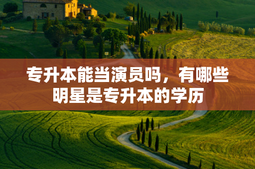 专升本能当演员吗，有哪些明星是专升本的学历