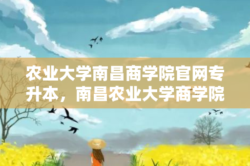 农业大学南昌商学院官网专升本，南昌农业大学商学院专升本