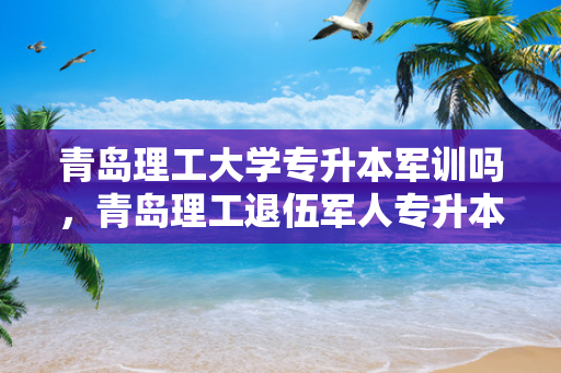 青岛理工大学专升本军训吗，青岛理工退伍军人专升本加分吗