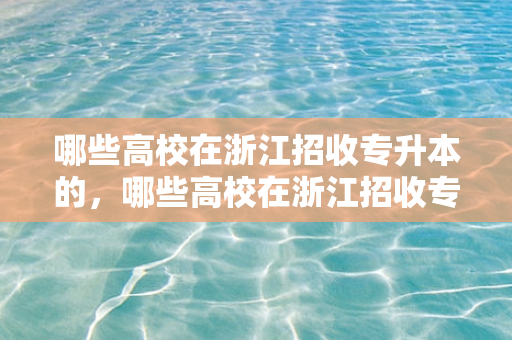 哪些高校在浙江招收专升本的，哪些高校在浙江招收专升本考生