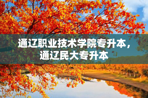 通辽职业技术学院专升本，通辽民大专升本