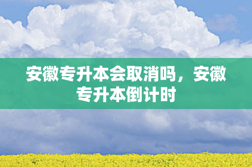 安徽专升本会取消吗，安徽专升本倒计时