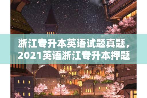 浙江专升本英语试题真题，2021英语浙江专升本押题