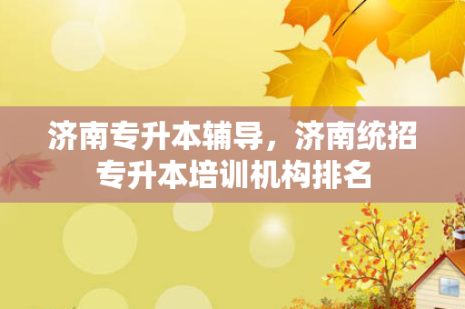 济南专升本辅导，济南统招专升本培训机构排名