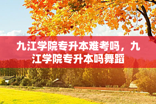 九江学院专升本难考吗，九江学院专升本吗舞蹈