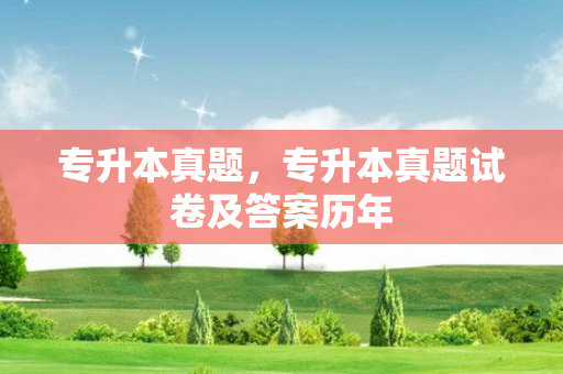 专升本真题，专升本真题试卷及答案历年