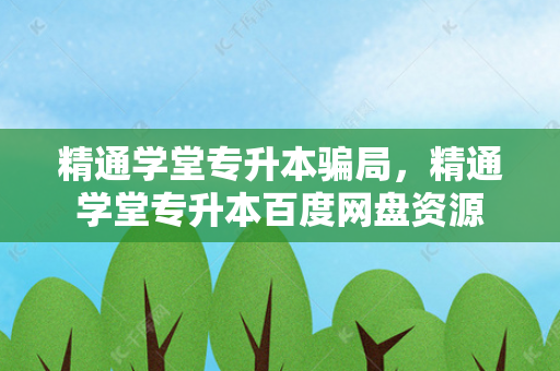 精通学堂专升本骗局，精通学堂专升本百度网盘资源
