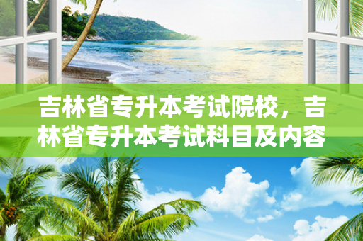 吉林省专升本考试院校，吉林省专升本考试科目及内容