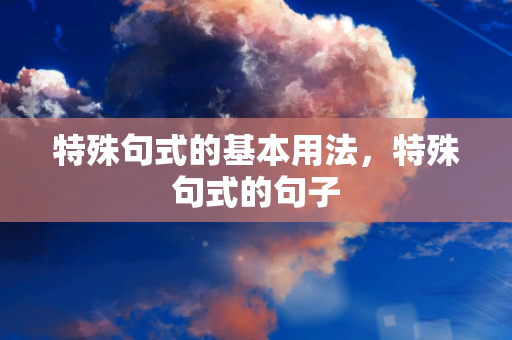 特殊句式的基本用法，特殊句式的句子