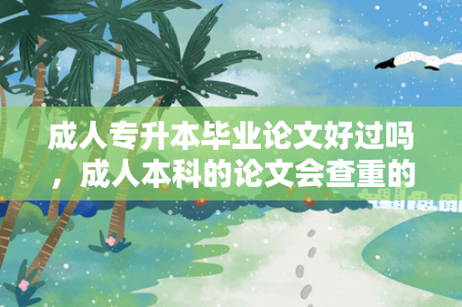 成人专升本毕业论文好过吗，成人本科的论文会查重的要求吗