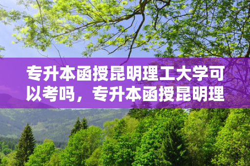 专升本函授昆明理工大学可以考吗，专升本函授昆明理工大学多少分