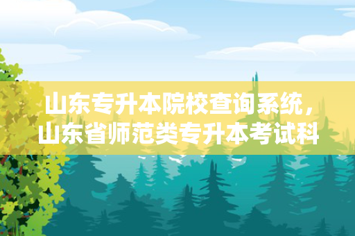 山东专升本院校查询系统，山东省师范类专升本考试科目