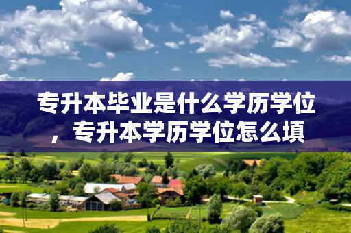 专升本毕业是什么学历学位，专升本学历学位怎么填
