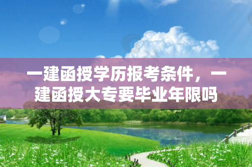 一建函授学历报考条件，一建函授大专要毕业年限吗