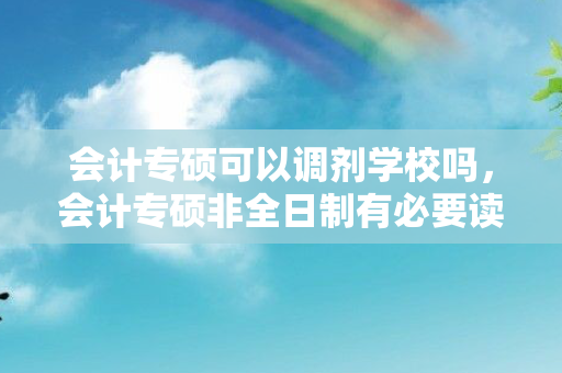 会计专硕可以调剂学校吗，会计专硕非全日制有必要读吗