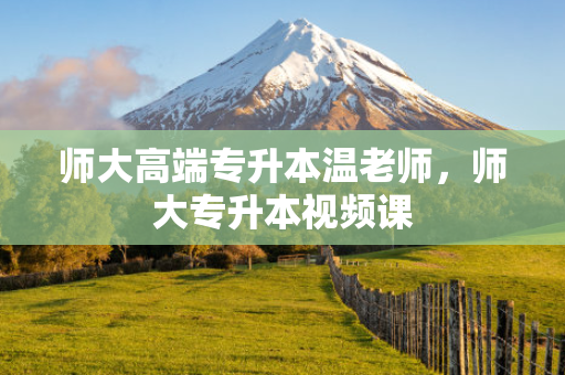 师大高端专升本温老师，师大专升本视频课