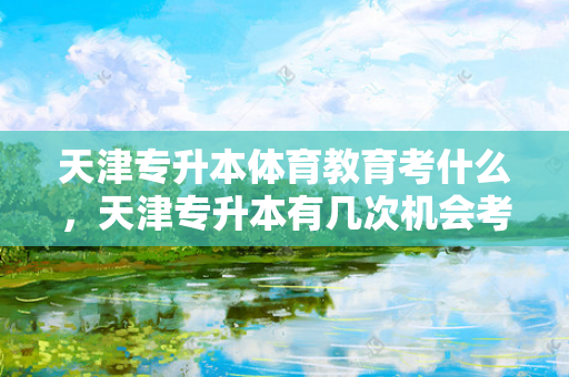 天津专升本体育教育考什么，天津专升本有几次机会考试