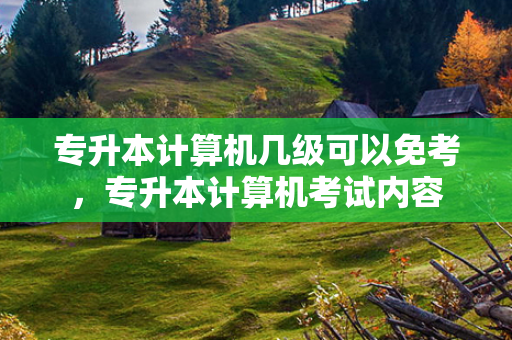 专升本计算机几级可以免考，专升本计算机考试内容