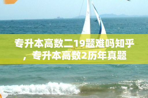 专升本高数二19题难吗知乎，专升本高数2历年真题