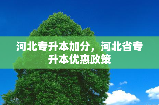 河北专升本加分，河北省专升本优惠政策