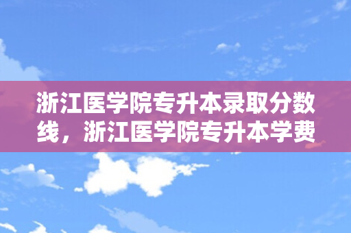 浙江医学院专升本录取分数线，浙江医学院专升本学费多少一年