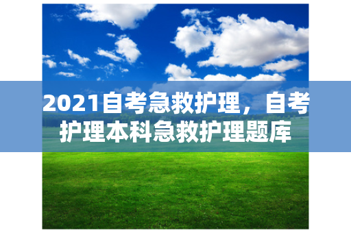 2021自考急救护理，自考护理本科急救护理题库