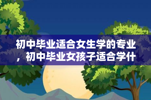 初中毕业适合女生学的专业，初中毕业女孩子适合学什么专业比较有前景