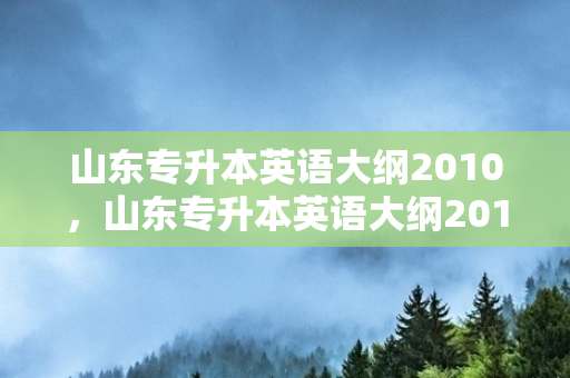 山东专升本英语大纲2010，山东专升本英语大纲2019