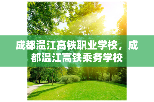 成都温江高铁职业学校，成都温江高铁乘务学校
