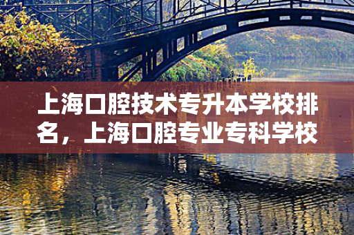 上海口腔技术专升本学校排名，上海口腔专业专科学校