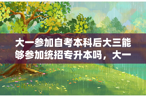 大一参加自考本科后大三能够参加统招专升本吗，大一专升本和大三专升本哪个好