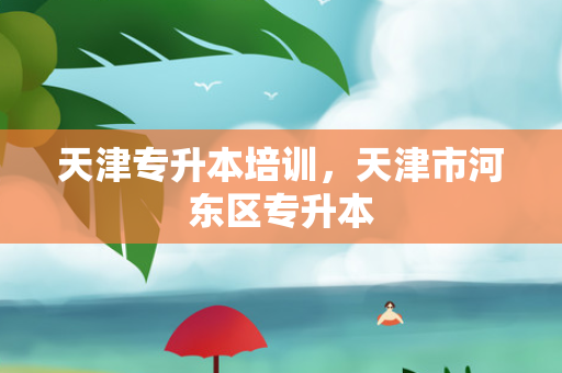 天津专升本培训，天津市河东区专升本