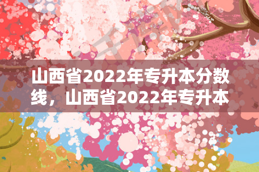 山西省2022年专升本分数线，山西省2022年专升本教育学真题