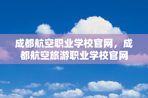 成都航空职业学校官网，成都航空旅游职业学校官网