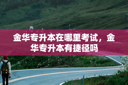 金华专升本在哪里考试，金华专升本有捷径吗