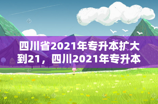 四川省2021年专升本扩大到21，四川2021年专升本会扩招吗