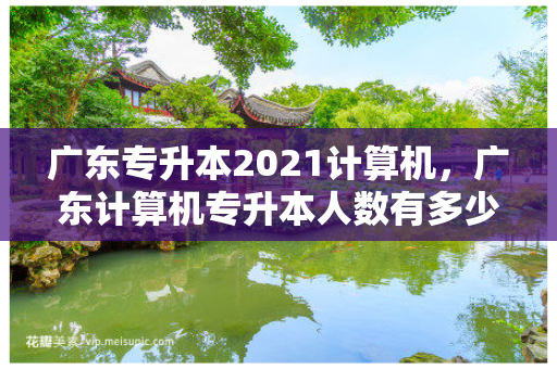 广东专升本2021计算机，广东计算机专升本人数有多少