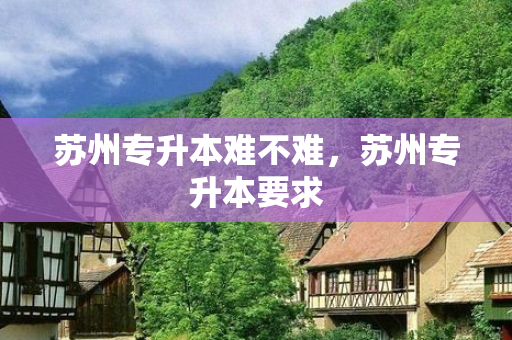 苏州专升本难不难，苏州专升本要求