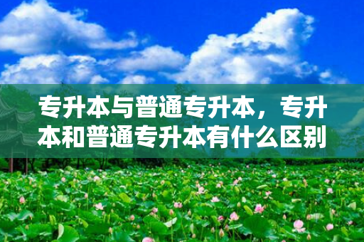 专升本与普通专升本，专升本和普通专升本有什么区别