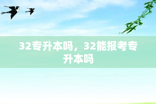 32专升本吗，32能报考专升本吗